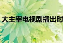 大主宰電視劇播出時間(大主宰什么時候上映)