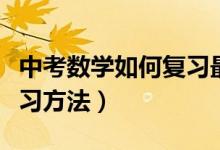 中考數(shù)學如何復習最有效（中考數(shù)學有什么復習方法）