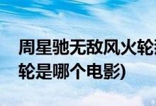 周星馳無敵風(fēng)火輪那個電影(周星馳無敵風(fēng)火輪是哪個電影)