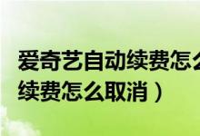 愛奇藝自動(dòng)續(xù)費(fèi)怎么取消手機(jī)版(愛奇藝自動(dòng)續(xù)費(fèi)怎么取消)