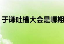 于謙吐槽大會是哪期(于謙吐槽大會是多少期)