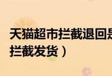 天貓超市攔截退回是不發(fā)貨嗎(天貓超市怎么攔截發(fā)貨)