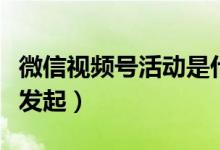 微信視頻號(hào)活動(dòng)是什么(微信視頻號(hào)活動(dòng)怎么發(fā)起)