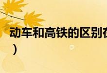 動車和高鐵的區(qū)別在哪里（動車和高鐵的區(qū)別）
