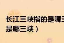 長江三峽指的是哪三峽白帝城（長江三峽指的是哪三峽）