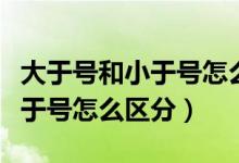 大于號(hào)和小于號(hào)怎么區(qū)分一年級(jí)（大于號(hào)和小于號(hào)怎么區(qū)分）