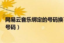 網(wǎng)易云音樂綁定的號碼換了怎么辦（網(wǎng)易云音樂怎么換綁定號碼）
