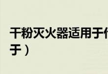 干粉滅火器適用于什么場(chǎng)合（干粉滅火器適用于）