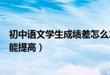 初中語(yǔ)文學(xué)生成績(jī)差怎么才能提高(初中語(yǔ)文成績(jī)差怎么才能提高)