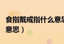 食指戴戒指什么意思女右手(食指戴戒指什么意思)
