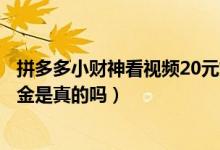 拼多多小財神看視頻20元好拿么（拼多多小財神看視頻送現(xiàn)金是真的嗎）