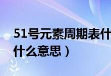 51號(hào)元素周期表什么意思(51號(hào)元素周期表什么意思)
