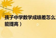 孩子中學(xué)數(shù)學(xué)成績(jī)差怎么才能提高(孩子數(shù)學(xué)成績(jī)差怎么才能提高)