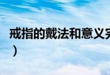戒指的戴法和意義完整版(戒指的戴法和意義)