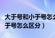 大于號(hào)和小于號(hào)怎么區(qū)分公開(kāi)課(大于號(hào)和小于號(hào)怎么區(qū)分)