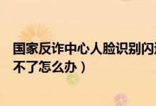 國家反詐中心人臉識別閃退怎么辦(國家反詐中心人臉識別不了怎么辦)