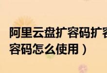 阿里云盤擴容碼擴容有效期多久(阿里云盤擴容碼怎么使用)