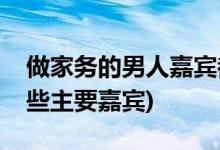 做家務(wù)的男人嘉賓都有誰(shuí)(做家務(wù)的男人有哪些主要嘉賓)