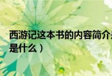 西游記這本書的內(nèi)容簡介是什么（西游記這本書的主要內(nèi)容是什么）