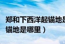 鄭和下西洋起錨地是哪里英語(yǔ)（鄭和下西洋起錨地是哪里）