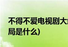 不得不愛(ài)電視劇大結(jié)局(不得不愛(ài)電視劇大結(jié)局是什么)