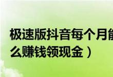 極速版抖音每個月能賺多少錢（抖音極速版怎么賺錢領(lǐng)現(xiàn)金）