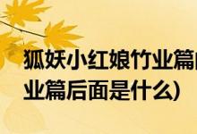 狐妖小紅娘竹業(yè)篇的下一篇是什么(動(dòng)漫版竹業(yè)篇后面是什么)