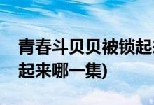 青春斗貝貝被鎖起來(lái)哪一集(青春斗貝貝被鎖起來(lái)哪一集)