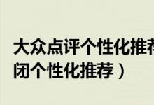 大眾點評個性化推薦在哪里(大眾點評如何關(guān)閉個性化推薦)