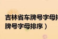 吉林省車牌號字母排序是根據(jù)什么（吉林省車牌號字母排序）