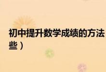 初中提升數(shù)學(xué)成績的方法（初中生提升數(shù)學(xué)成績的方法有哪些）