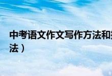 中考語(yǔ)文作文寫(xiě)作方法和技巧(中考語(yǔ)文作文有哪些寫(xiě)作方法)