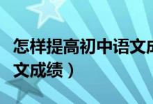 怎樣提高初中語(yǔ)文成績(jī)方法（怎樣提高初中語(yǔ)文成績(jī)）