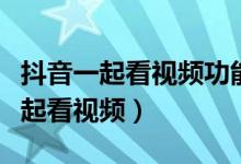 抖音一起看視頻功能是什么意思(抖音怎么一起看視頻)