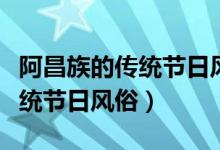 阿昌族的傳統(tǒng)節(jié)日風(fēng)俗服裝視頻(阿昌族的傳統(tǒng)節(jié)日風(fēng)俗)