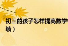 初三的孩子怎樣提高數(shù)學(xué)學(xué)習(xí)興趣(初中生怎樣提高數(shù)學(xué)成績)