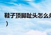 鞋子頂腳趾頭怎么辦啊（鞋子頂腳趾頭怎么辦）