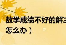 數(shù)學成績不好的解決方法(孩子數(shù)學成績不好怎么辦)