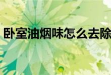 臥室油煙味怎么去除（臥室怎么會(huì)有油煙味）