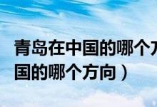 青島在中國(guó)的哪個(gè)方向用英語(yǔ)表達(dá)(青島在中國(guó)的哪個(gè)方向)