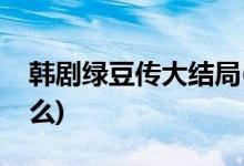 韓劇綠豆傳大結局(韓劇綠豆傳最終結局是什么)