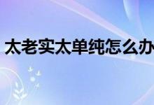 太老實太單純怎么辦（太老實太單純怎么辦）