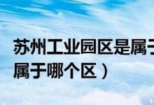 蘇州工業(yè)園區(qū)是屬于哪個(gè)區(qū)的(蘇州工業(yè)園區(qū)屬于哪個(gè)區(qū))