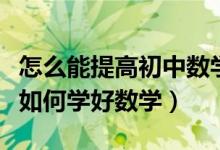 怎么能提高初中數(shù)學成績具體方法（中考學生如何學好數(shù)學）