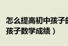 怎么提高初中孩子的數(shù)學成績（怎樣提高初中孩子數(shù)學成績）