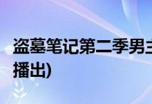 盜墓筆記第二季男主是誰(盜墓筆記2什么時候播出)