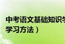 中考語文基礎(chǔ)知識學(xué)習(xí)方法(中考語文有哪些學(xué)習(xí)方法)