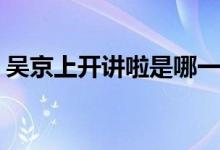 吳京上開講啦是哪一期(吳京開講啦播出時間)