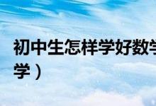 初中生怎樣學好數(shù)學知識(初中生怎樣學好數(shù)學)