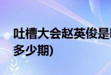 吐槽大會趙英俊是哪一期(吐槽大會趙英俊是多少期)